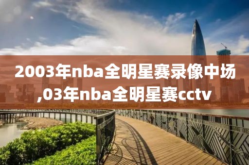 2003年nba全明星赛录像中场,03年nba全明星赛cctv