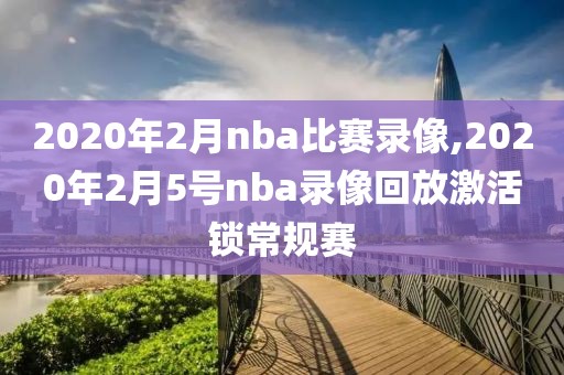 2020年2月nba比赛录像,2020年2月5号nba录像回放激活锁常规赛