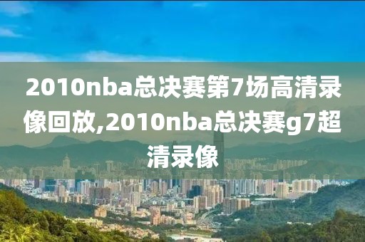 2010nba总决赛第7场高清录像回放,2010nba总决赛g7超清录像