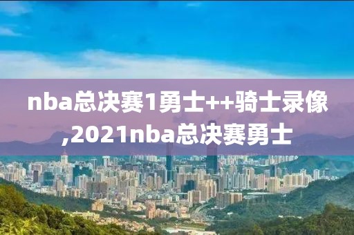 nba总决赛1勇士++骑士录像,2021nba总决赛勇士