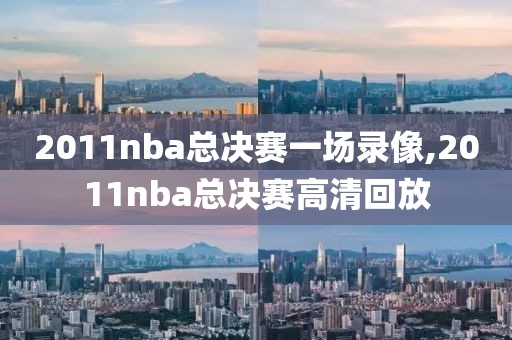 2011nba总决赛一场录像,2011nba总决赛高清回放