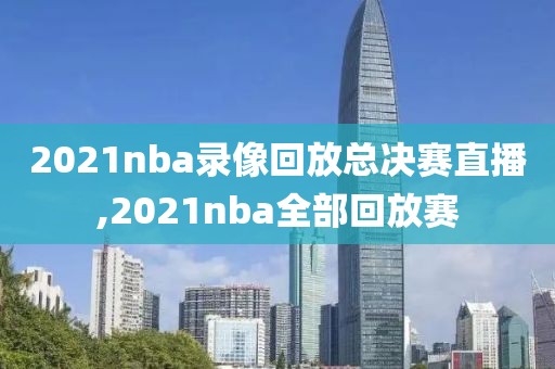 2021nba录像回放总决赛直播,2021nba全部回放赛