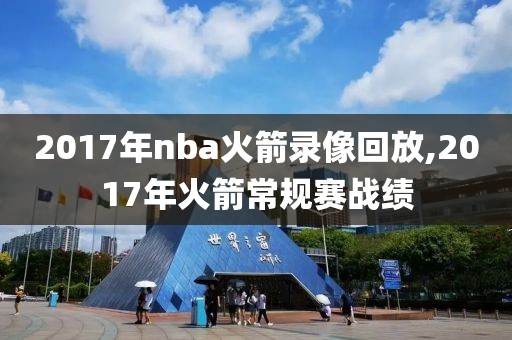 2017年nba火箭录像回放,2017年火箭常规赛战绩