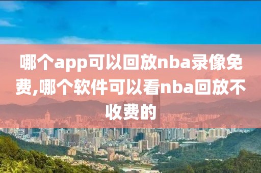 哪个app可以回放nba录像免费,哪个软件可以看nba回放不收费的