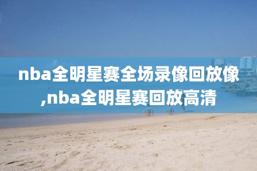 nba全明星赛全场录像回放像,nba全明星赛回放高清