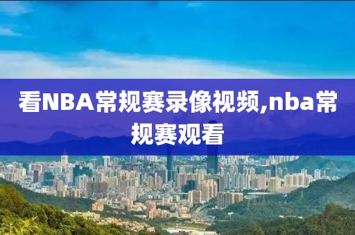 看NBA常规赛录像视频,nba常规赛观看