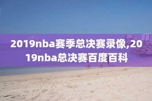 2019nba赛季总决赛录像,2019nba总决赛百度百科