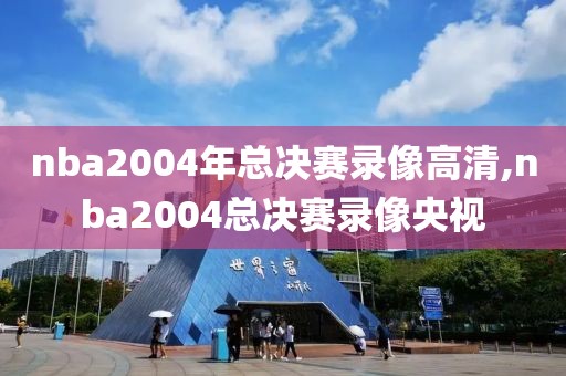 nba2004年总决赛录像高清,nba2004总决赛录像央视