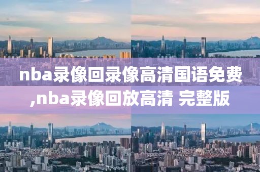 nba录像回录像高清国语免费,nba录像回放高清 完整版