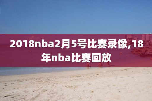 2018nba2月5号比赛录像,18年nba比赛回放