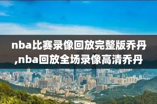 nba比赛录像回放完整版乔丹,nba回放全场录像高清乔丹