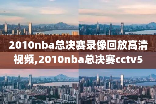 2010nba总决赛录像回放高清视频,2010nba总决赛cctv5