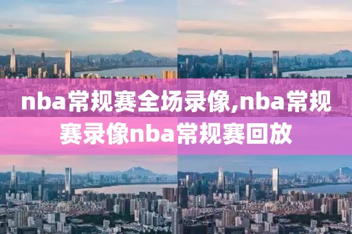 nba常规赛全场录像,nba常规赛录像nba常规赛回放