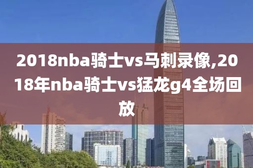 2018nba骑士vs马刺录像,2018年nba骑士vs猛龙g4全场回放