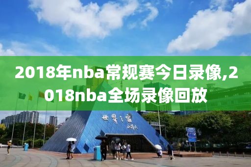 2018年nba常规赛今日录像,2018nba全场录像回放