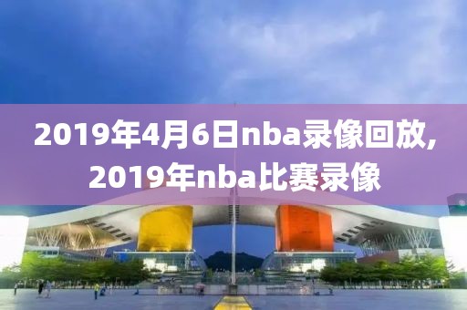2019年4月6日nba录像回放,2019年nba比赛录像