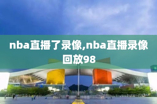 nba直播了录像,nba直播录像回放98