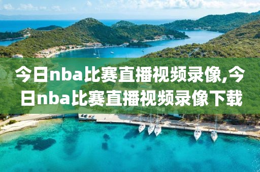 今日nba比赛直播视频录像,今日nba比赛直播视频录像下载