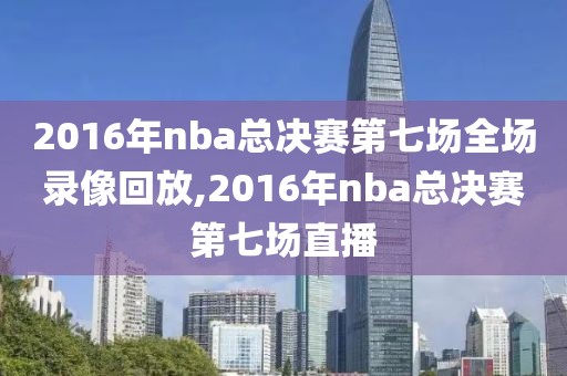 2016年nba总决赛第七场全场录像回放,2016年nba总决赛第七场直播