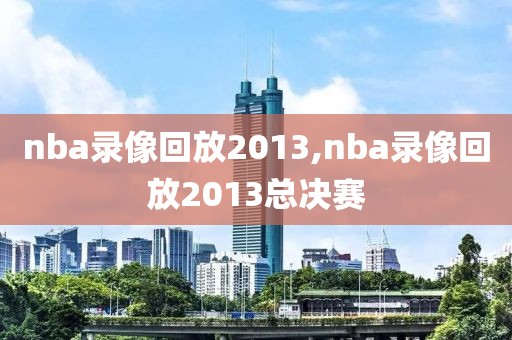 nba录像回放2013,nba录像回放2013总决赛