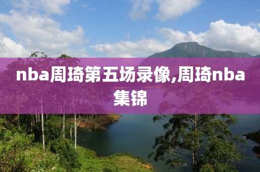 nba周琦第五场录像,周琦nba集锦