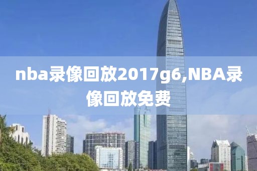 nba录像回放2017g6,NBA录像回放免费