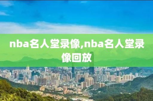 nba名人堂录像,nba名人堂录像回放